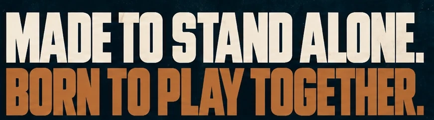 Made to Stand Alone. Born to Play Together.