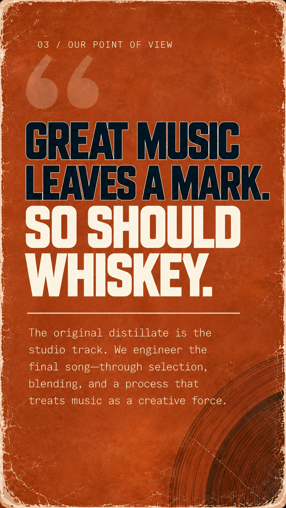 03 / Our Point of View. Great Music Leaves a Mark. So Should Whiskey. The original distillate is the studio track. We engineer the final song—through selection, blending, and a process that treats music as a creative force.